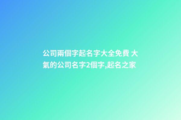 公司兩個字起名字大全免費 大氣的公司名字2個字,起名之家-第1張-公司起名-玄機派
